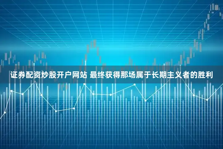 证券配资炒股开户网站 最终获得那场属于长期主义者的胜利
