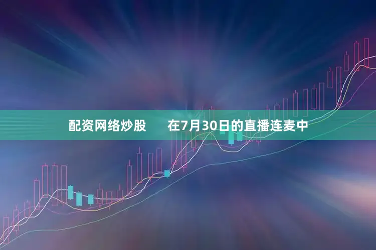 配资网络炒股 在7月30日的直播连麦中