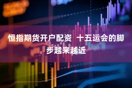 恒指期货开户配资  十五运会的脚步越来越近