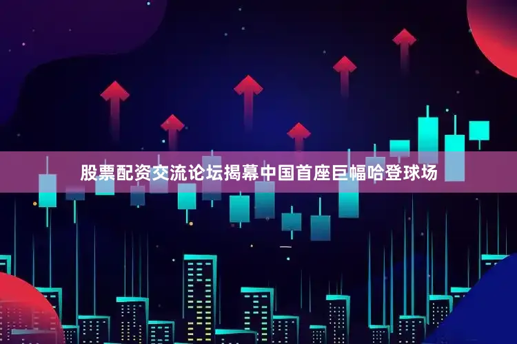 股票配资交流论坛揭幕中国首座巨幅哈登球场