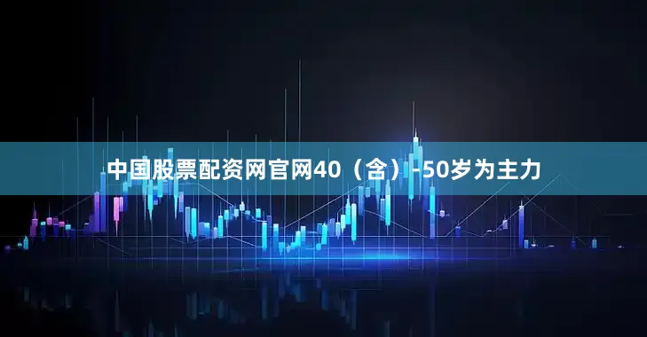 中国股票配资网官网40（含）-50岁为主力