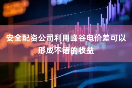 安全配资公司利用峰谷电价差可以形成不错的收益