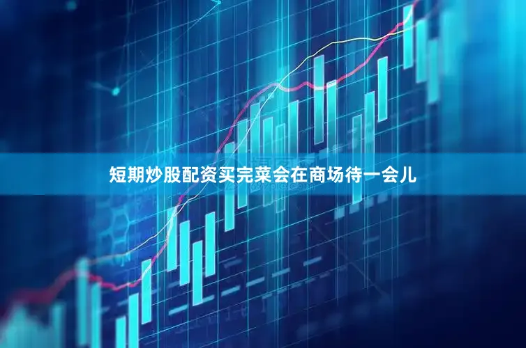 短期炒股配资买完菜会在商场待一会儿
