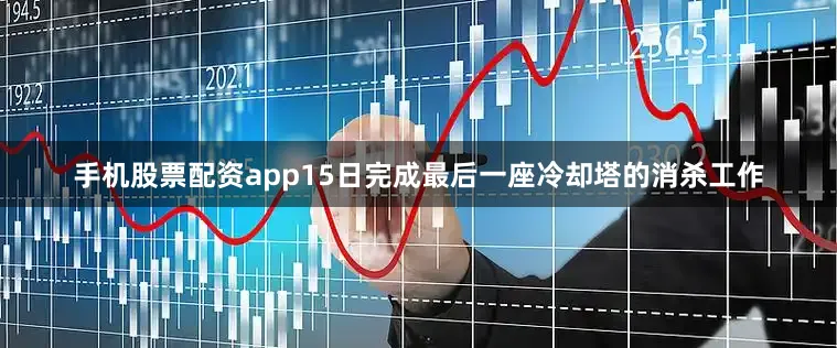 手机股票配资app15日完成最后一座冷却塔的消杀工作