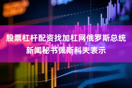 股票杠杆配资找加杠网俄罗斯总统新闻秘书佩斯科夫表示