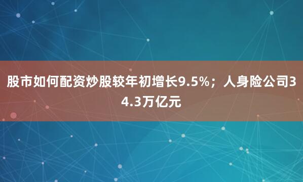 股市如何配资炒股较年初增长9.5%；人身险公司34.3万亿元
