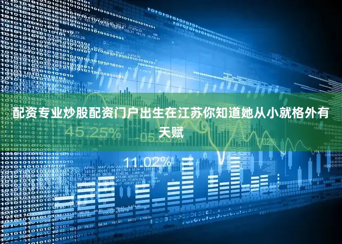 配资专业炒股配资门户出生在江苏你知道她从小就格外有天赋