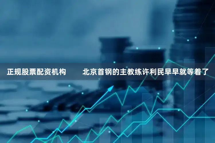 正规股票配资机构        北京首钢的主教练许利民早早就等着了