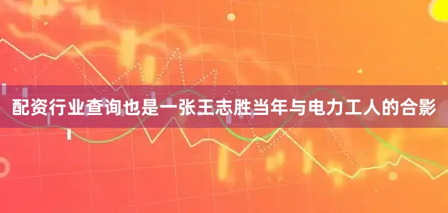 配资行业查询也是一张王志胜当年与电力工人的合影