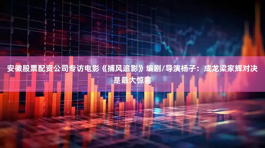 安徽股票配资公司专访电影《捕风追影》编剧/导演杨子：成龙梁家辉对决是最大惊喜