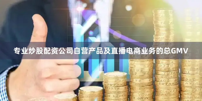 专业炒股配资公司自营产品及直播电商业务的总GMV