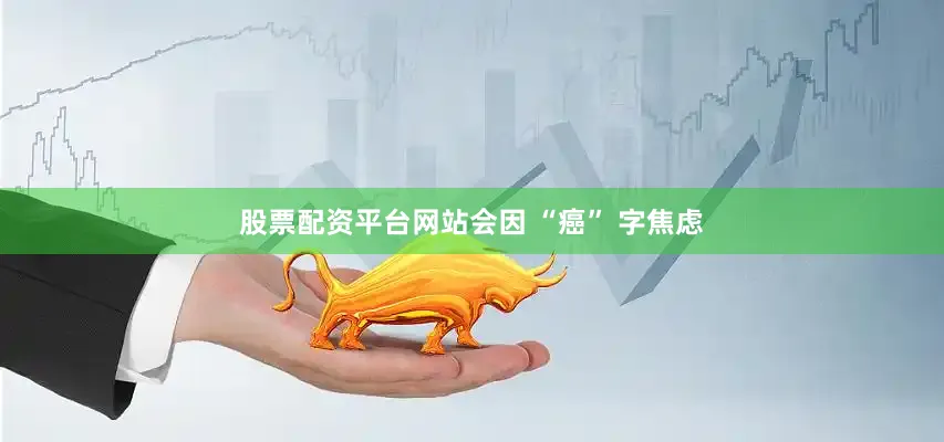 股票配资平台网站会因 “癌” 字焦虑