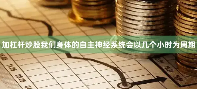 加杠杆炒股我们身体的自主神经系统会以几个小时为周期
