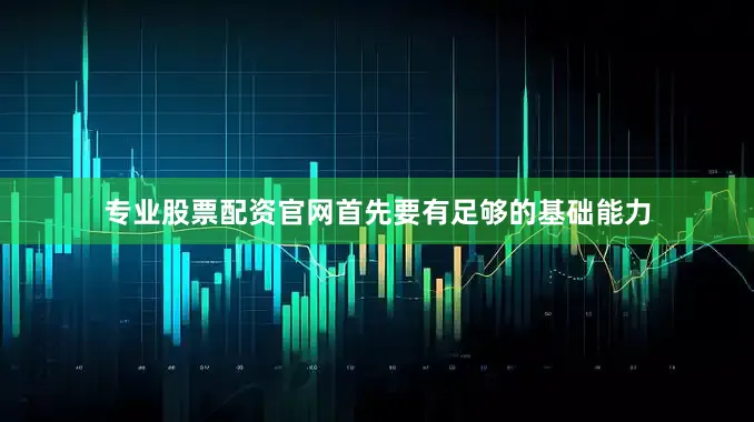 专业股票配资官网首先要有足够的基础能力