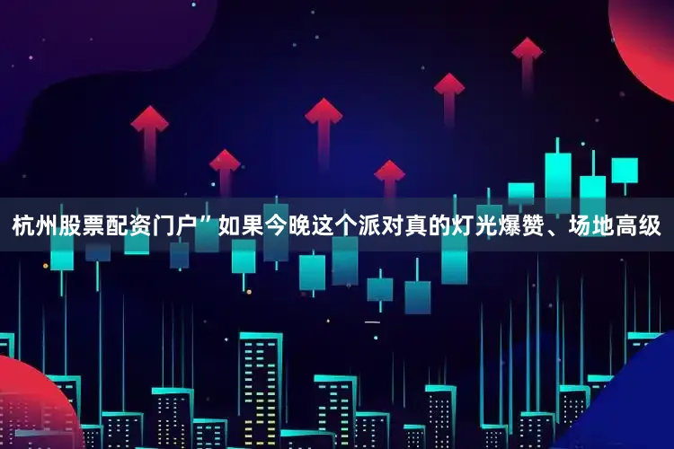 杭州股票配资门户”如果今晚这个派对真的灯光爆赞、场地高级