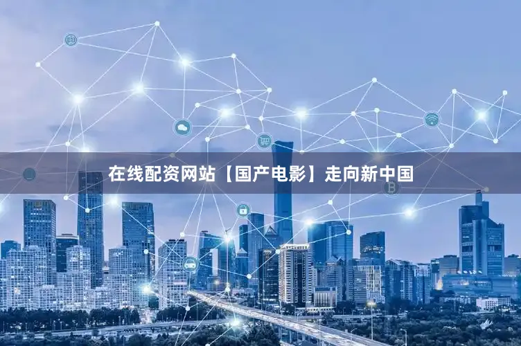 在线配资网站【国产电影】走向新中国