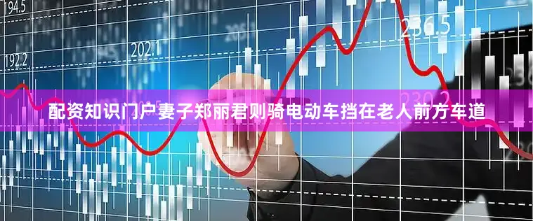 配资知识门户妻子郑丽君则骑电动车挡在老人前方车道