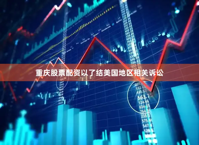 重庆股票配资以了结美国地区相关诉讼