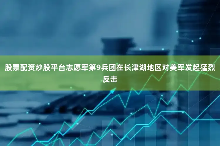 股票配资炒股平台志愿军第9兵团在长津湖地区对美军发起猛烈反击