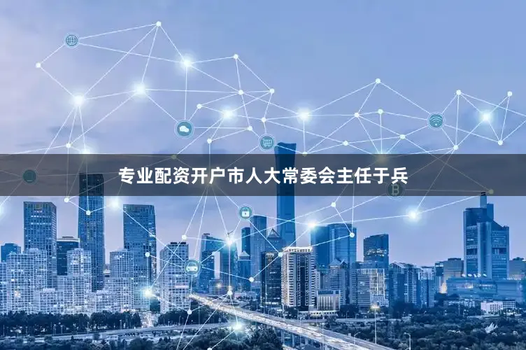 专业配资开户市人大常委会主任于兵