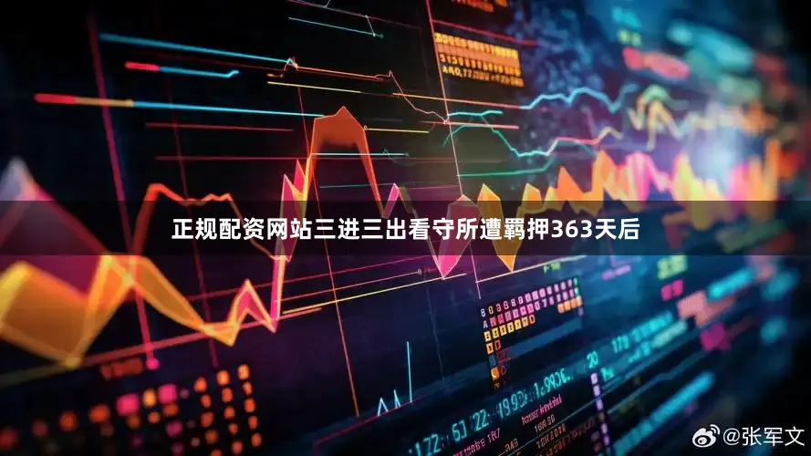 正规配资网站三进三出看守所遭羁押363天后