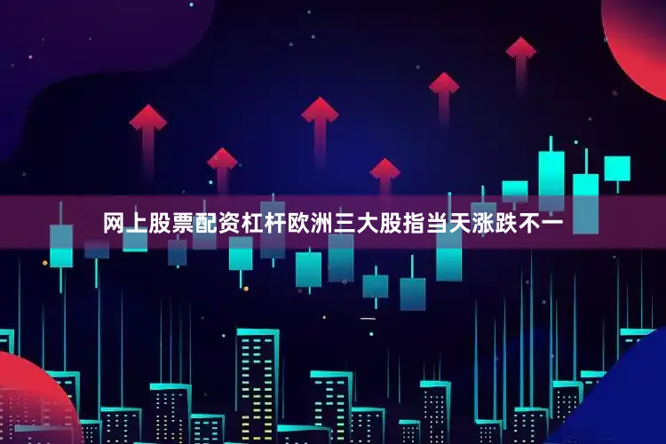 网上股票配资杠杆欧洲三大股指当天涨跌不一