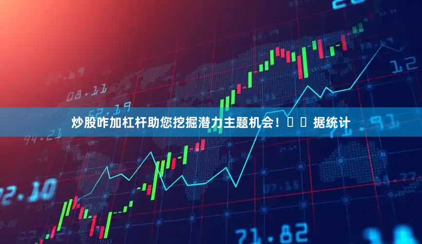 炒股咋加杠杆助您挖掘潜力主题机会！		　　据统计