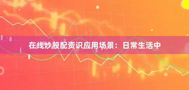 在线炒股配资识应用场景：日常生活中