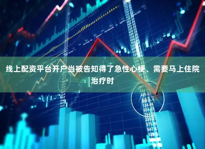 线上配资平台开户当被告知得了急性心梗、需要马上住院治疗时