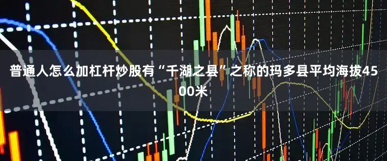 普通人怎么加杠杆炒股有“千湖之县”之称的玛多县平均海拔4500米