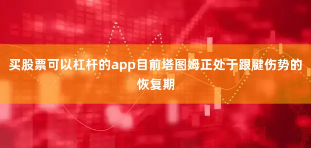 买股票可以杠杆的app目前塔图姆正处于跟腱伤势的恢复期