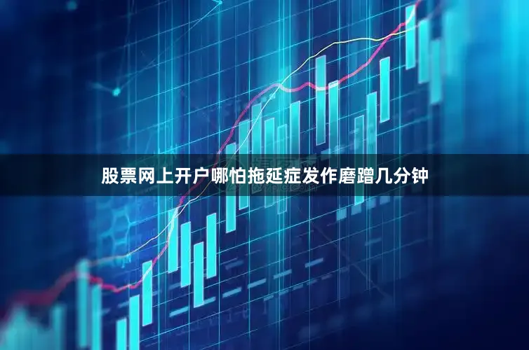股票网上开户哪怕拖延症发作磨蹭几分钟