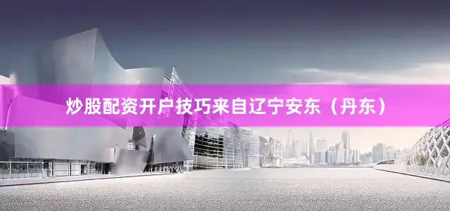 炒股配资开户技巧来自辽宁安东（丹东）
