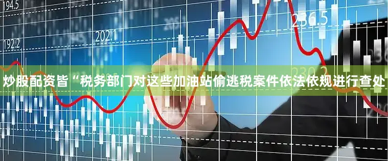 炒股配资皆“税务部门对这些加油站偷逃税案件依法依规进行查处