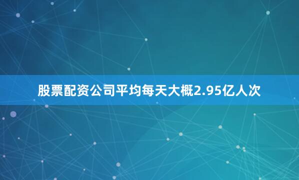 股票配资公司平均每天大概2.95亿人次