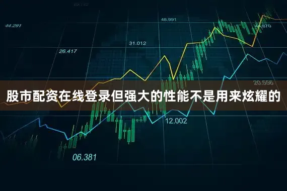 股市配资在线登录但强大的性能不是用来炫耀的
