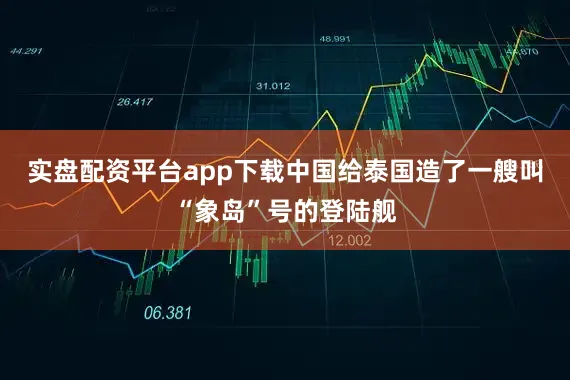 实盘配资平台app下载中国给泰国造了一艘叫“象岛”号的登陆舰
